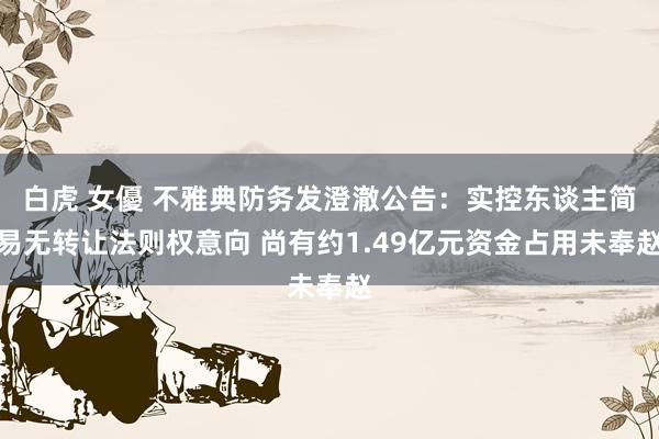 白虎 女優 不雅典防务发澄澈公告：实控东谈主简易无转让法则权意向 尚有约1.49亿元资金占用未奉赵