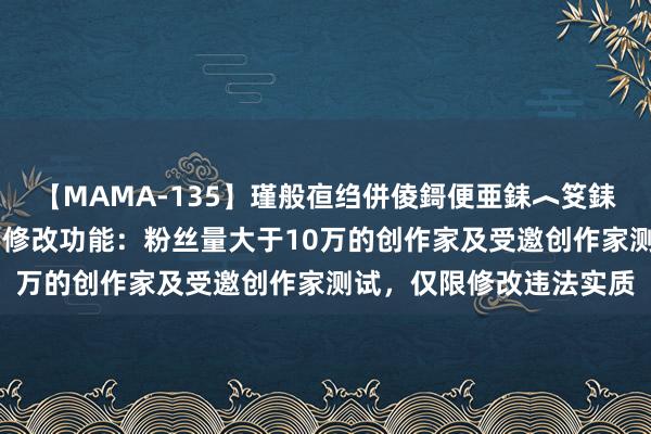 【MAMA-135】瑾般亱绉併倰鎶便亜銇︿笅銇曘亜 抖音初次上线作品修改功能：粉丝量大于10万的创作家及受邀创作家测试，仅限修改违法实质