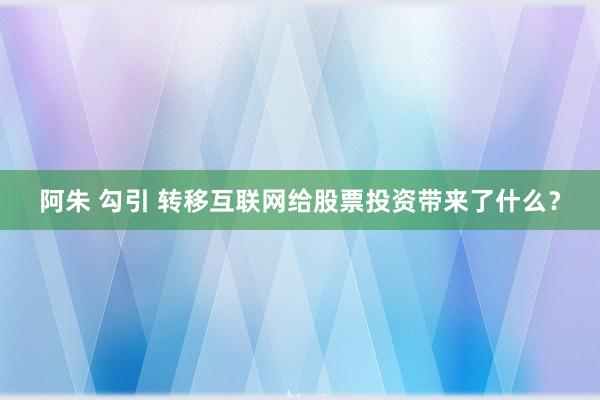 阿朱 勾引 转移互联网给股票投资带来了什么？