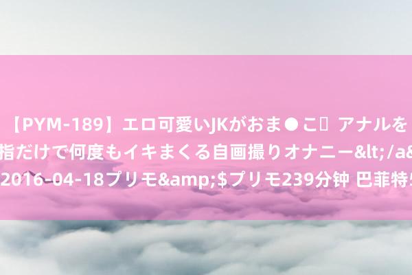 【PYM-189】エロ可愛いJKがおま●こ・アナルをいっぱい見せちゃう 指だけで何度もイキまくる自画撮りオナニー</a>2016-04-18プリモ&$プリモ239分钟 巴菲特54年投资功绩的启示