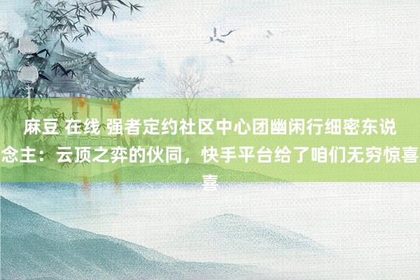 麻豆 在线 强者定约社区中心团幽闲行细密东说念主：云顶之弈的伙同，快手平台给了咱们无穷惊喜