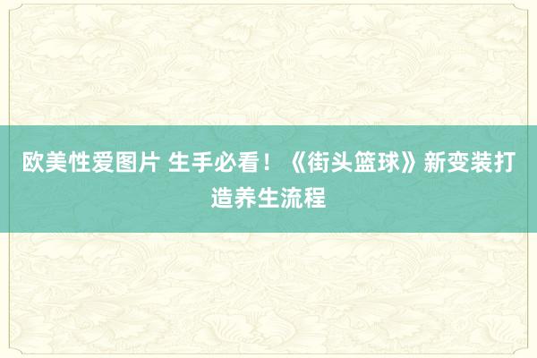 欧美性爱图片 生手必看！《街头篮球》新变装打造养生流程