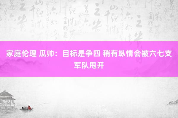 家庭伦理 瓜帅：目标是争四 稍有纵情会被六七支军队甩开