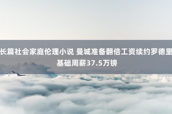 长篇社会家庭伦理小说 曼城准备翻倍工资续约罗德里 基础周薪37.5万镑