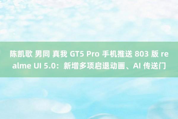 陈凯歌 男同 真我 GT5 Pro 手机推送 803 版 realme UI 5.0：新增多项启退动画、AI 传送门